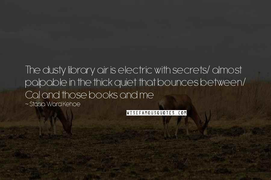 Stasia Ward Kehoe Quotes: The dusty library air is electric with secrets/ almost palpable in the thick quiet that bounces between/ Cal and those books and me