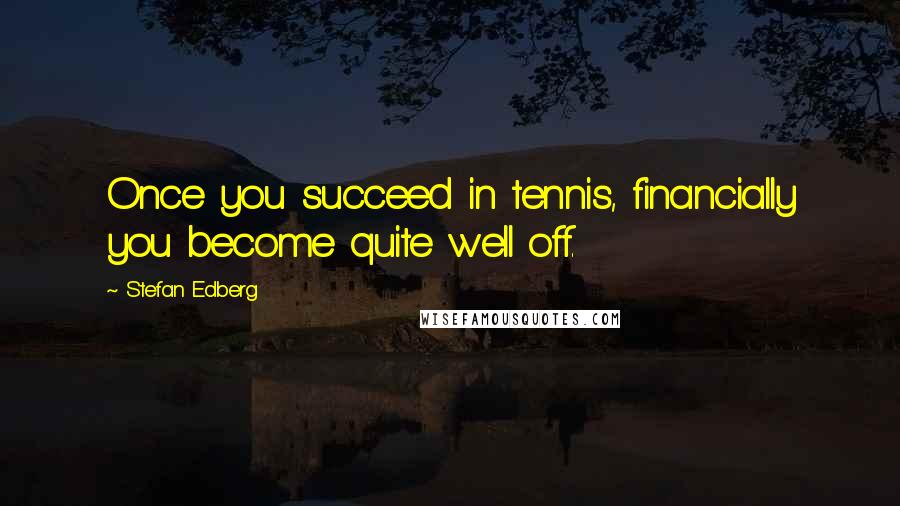 Stefan Edberg Quotes: Once you succeed in tennis, financially you become quite well off.