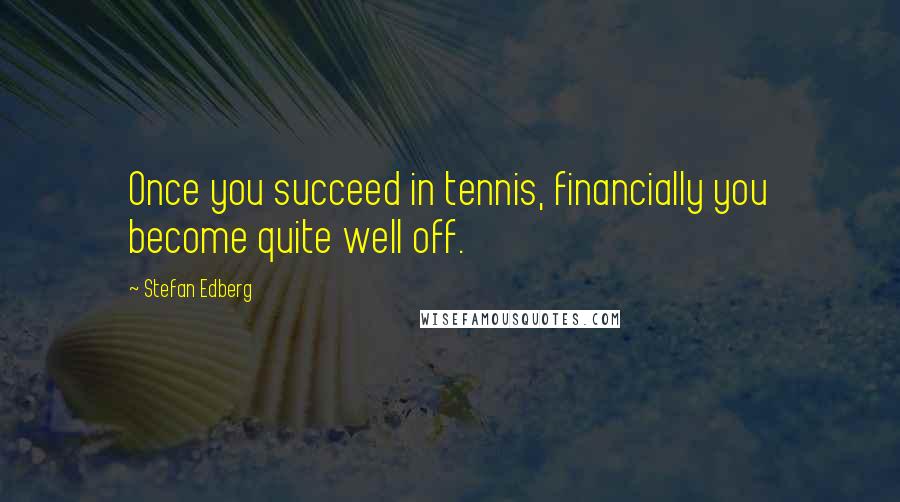 Stefan Edberg Quotes: Once you succeed in tennis, financially you become quite well off.