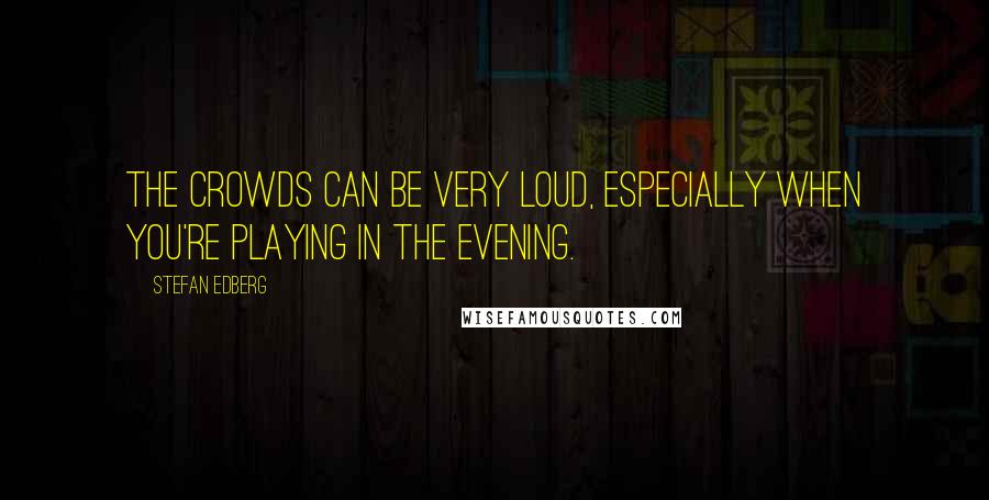 Stefan Edberg Quotes: The crowds can be very loud, especially when you're playing in the evening.