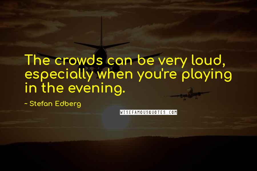 Stefan Edberg Quotes: The crowds can be very loud, especially when you're playing in the evening.