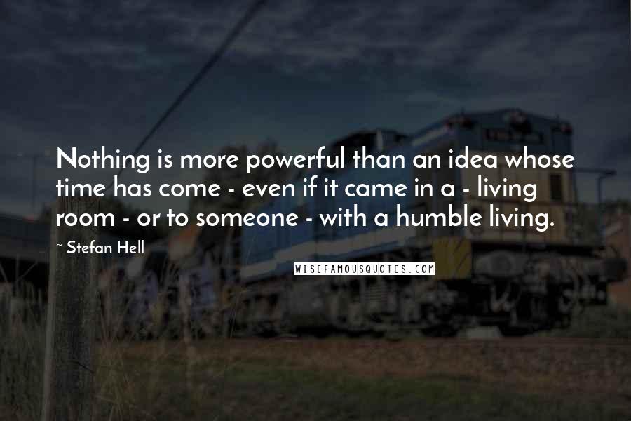 Stefan Hell Quotes: Nothing is more powerful than an idea whose time has come - even if it came in a - living room - or to someone - with a humble living.