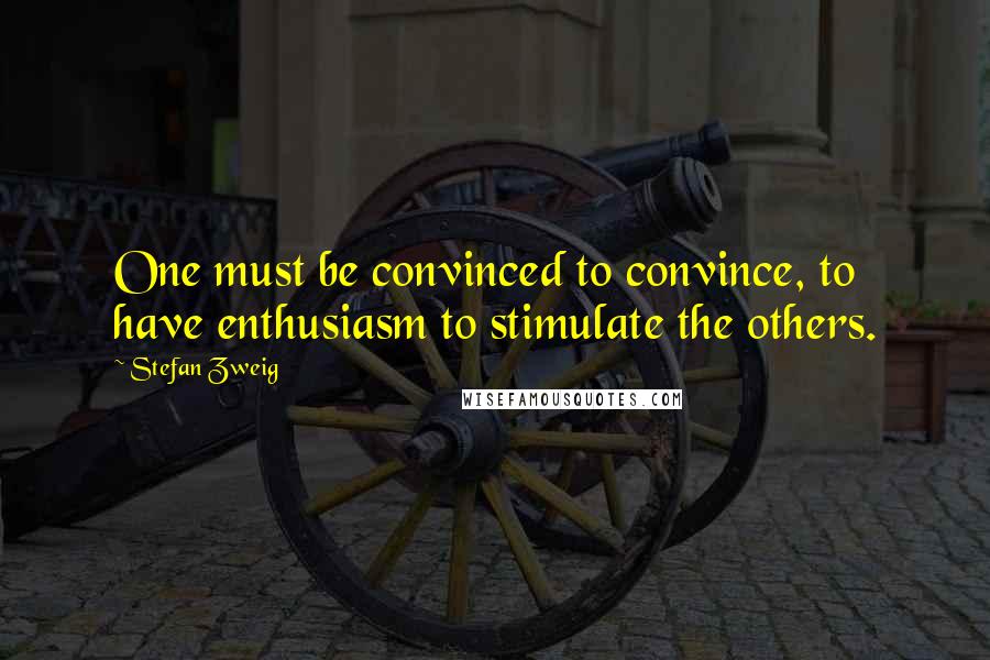 Stefan Zweig Quotes: One must be convinced to convince, to have enthusiasm to stimulate the others.