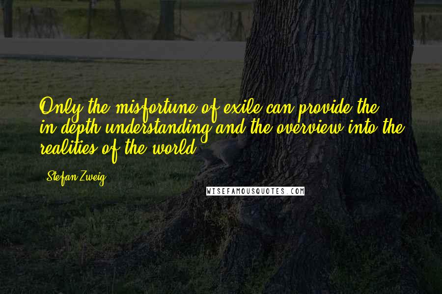 Stefan Zweig Quotes: Only the misfortune of exile can provide the in-depth understanding and the overview into the realities of the world.