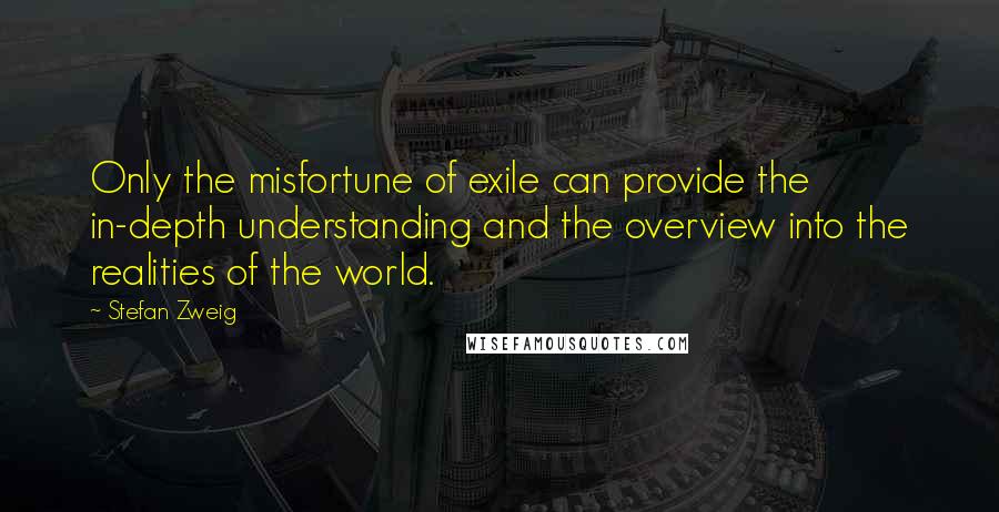 Stefan Zweig Quotes: Only the misfortune of exile can provide the in-depth understanding and the overview into the realities of the world.