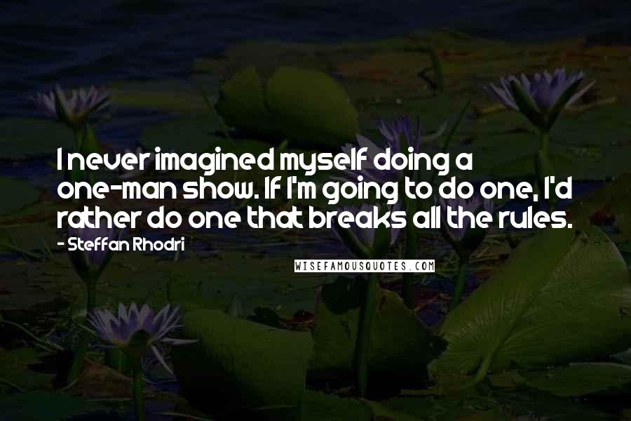 Steffan Rhodri Quotes: I never imagined myself doing a one-man show. If I'm going to do one, I'd rather do one that breaks all the rules.