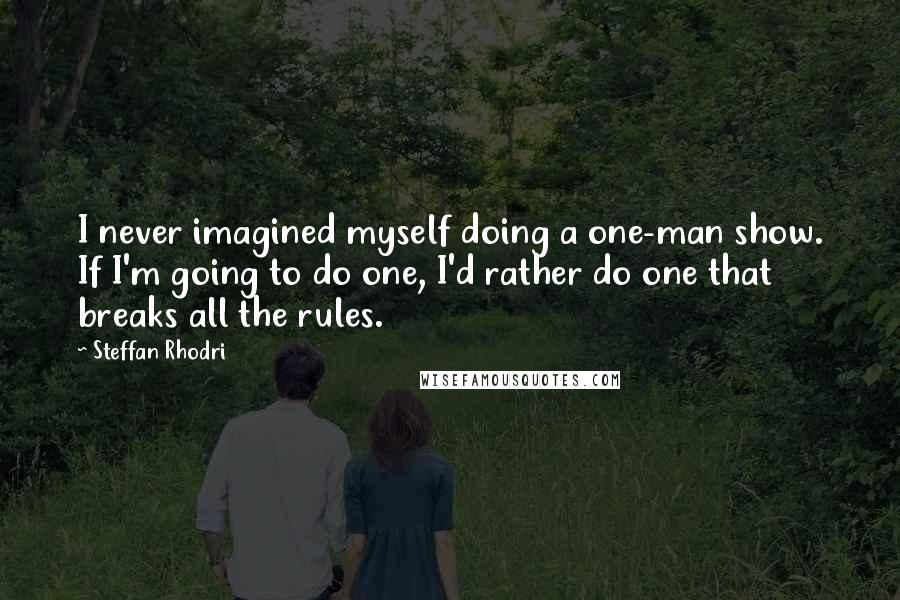 Steffan Rhodri Quotes: I never imagined myself doing a one-man show. If I'm going to do one, I'd rather do one that breaks all the rules.