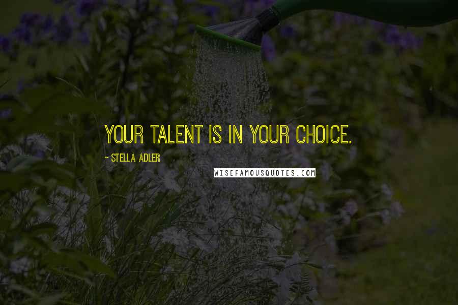 Stella Adler Quotes: Your talent is in your choice.