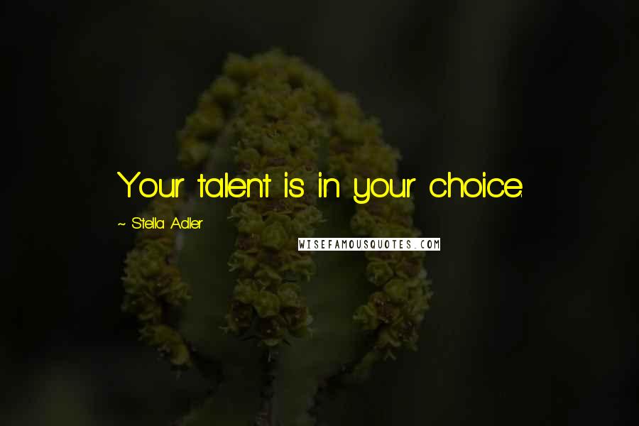 Stella Adler Quotes: Your talent is in your choice.