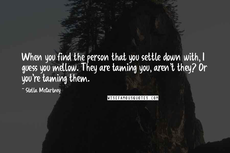 Stella McCartney Quotes: When you find the person that you settle down with, I guess you mellow. They are taming you, aren't they? Or you're taming them.