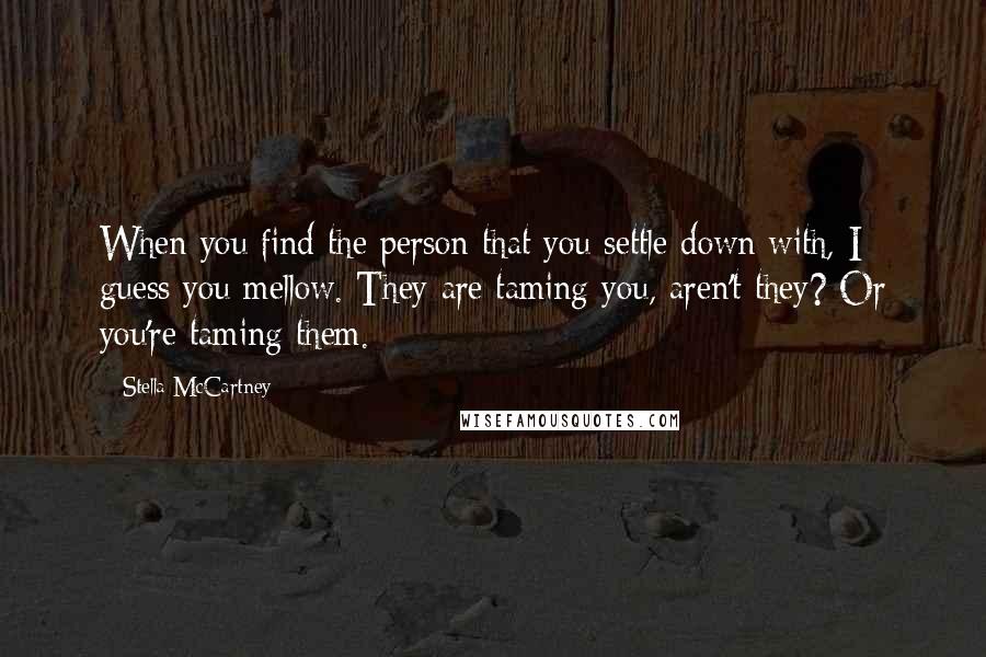 Stella McCartney Quotes: When you find the person that you settle down with, I guess you mellow. They are taming you, aren't they? Or you're taming them.