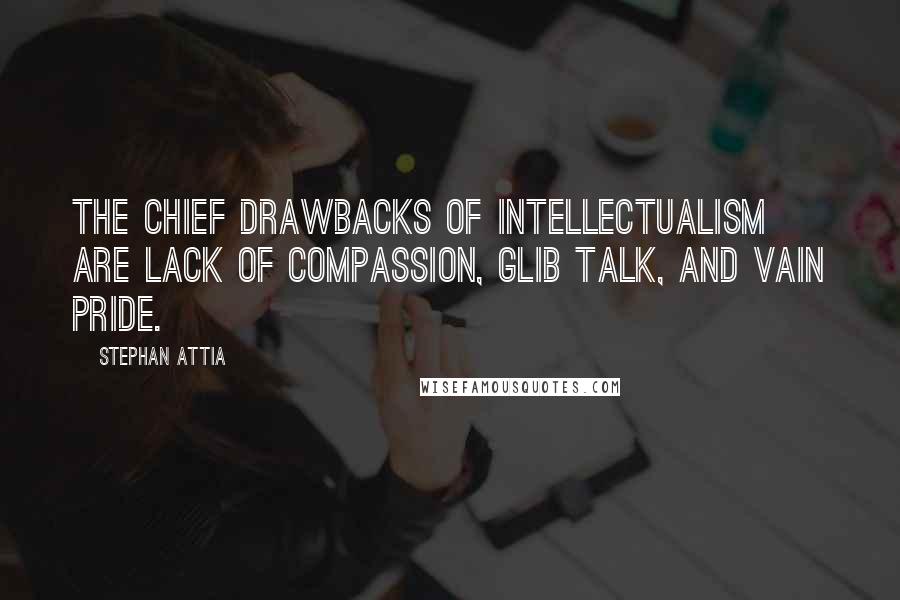 Stephan Attia Quotes: The chief drawbacks of intellectualism are lack of compassion, glib talk, and vain pride.