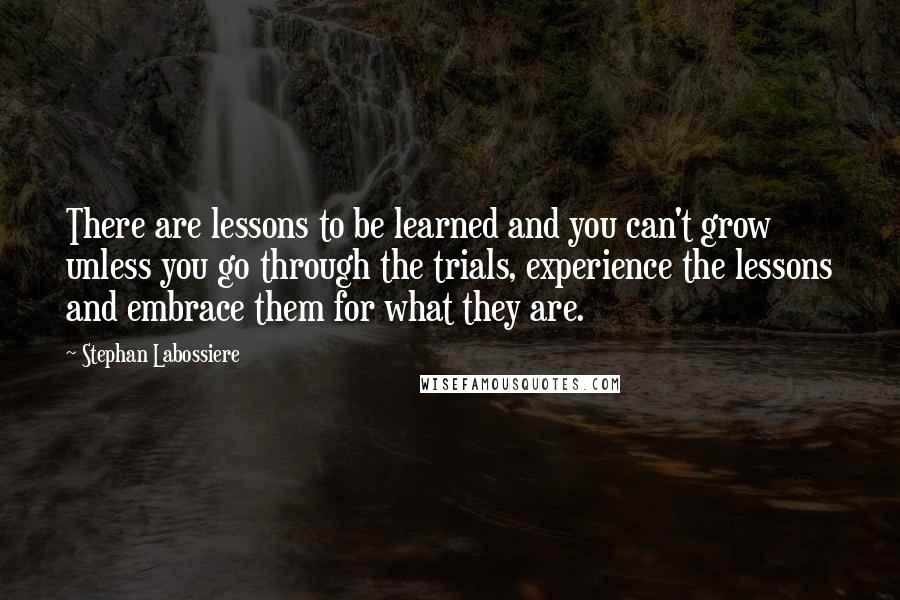 Stephan Labossiere Quotes: There are lessons to be learned and you can't grow unless you go through the trials, experience the lessons and embrace them for what they are.