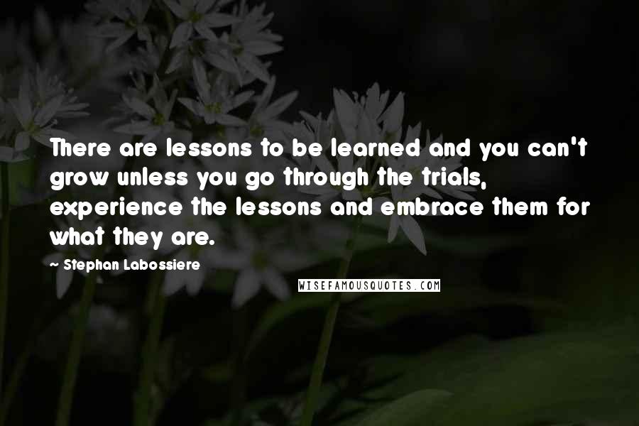 Stephan Labossiere Quotes: There are lessons to be learned and you can't grow unless you go through the trials, experience the lessons and embrace them for what they are.