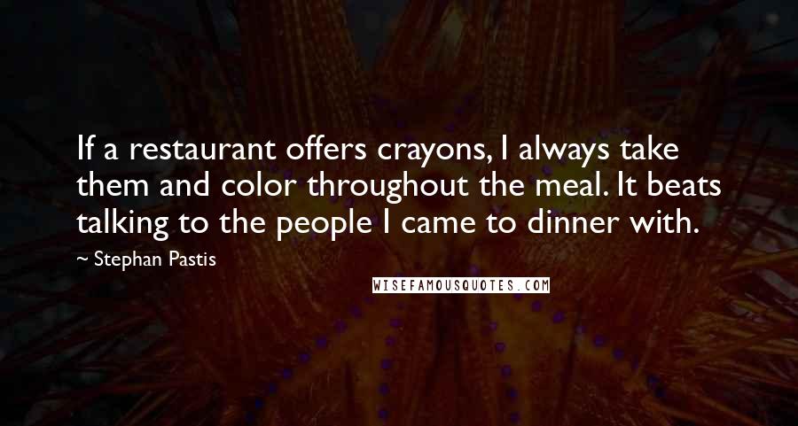 Stephan Pastis Quotes: If a restaurant offers crayons, I always take them and color throughout the meal. It beats talking to the people I came to dinner with.