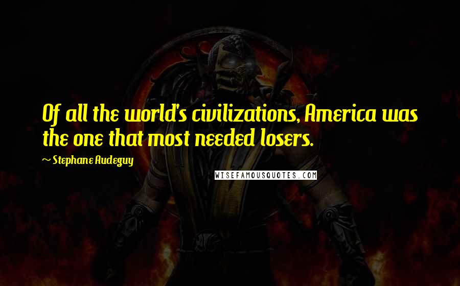 Stephane Audeguy Quotes: Of all the world's civilizations, America was the one that most needed losers.