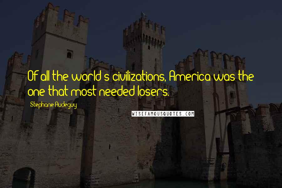 Stephane Audeguy Quotes: Of all the world's civilizations, America was the one that most needed losers.