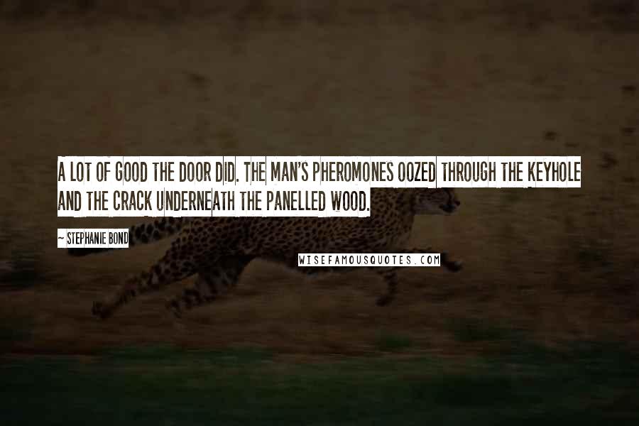 Stephanie Bond Quotes: A lot of good the door did. The man's pheromones oozed through the keyhole and the crack underneath the panelled wood.