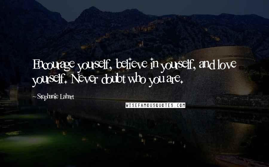 Stephanie Lahart Quotes: Encourage yourself, believe in yourself, and love yourself. Never doubt who you are.