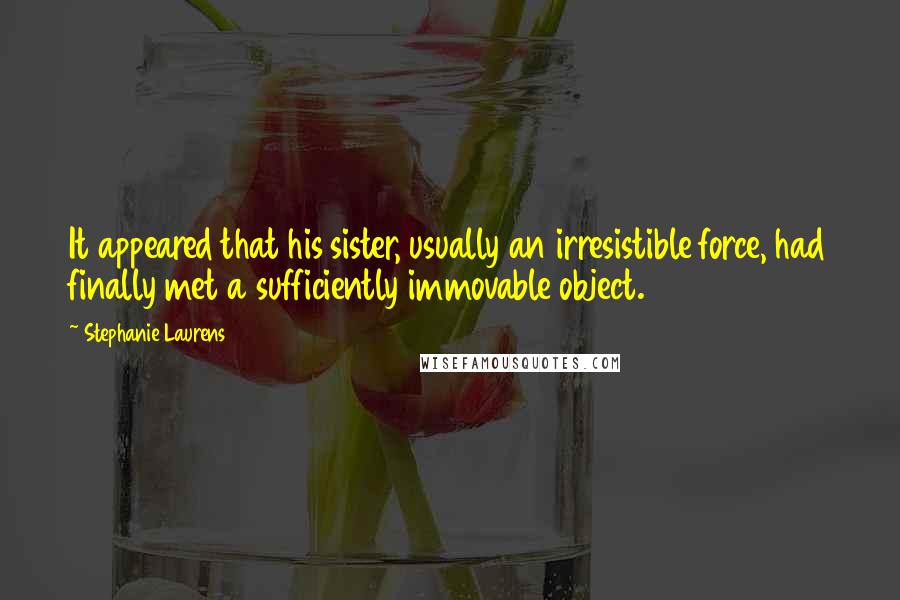 Stephanie Laurens Quotes: It appeared that his sister, usually an irresistible force, had finally met a sufficiently immovable object.