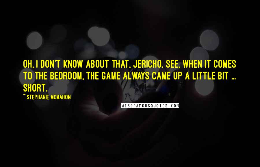 Stephanie McMahon Quotes: Oh, I don't know about that, Jericho. See, when it comes to the bedroom, The Game always came up a little bit ... short.