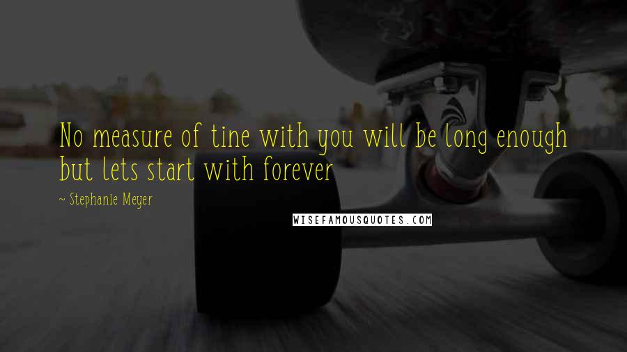 Stephanie Meyer Quotes: No measure of tine with you will be long enough but lets start with forever