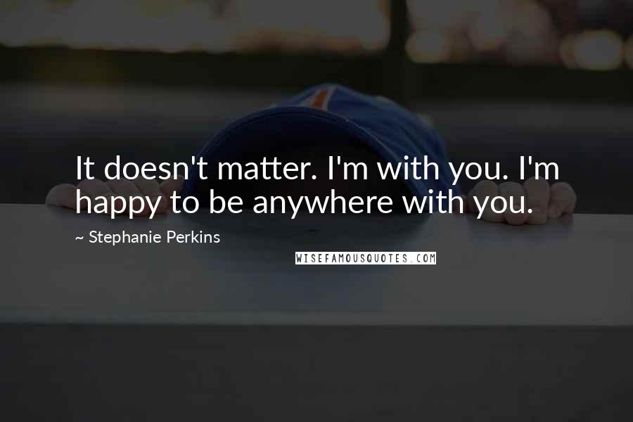 Stephanie Perkins Quotes: It doesn't matter. I'm with you. I'm happy to be anywhere with you.