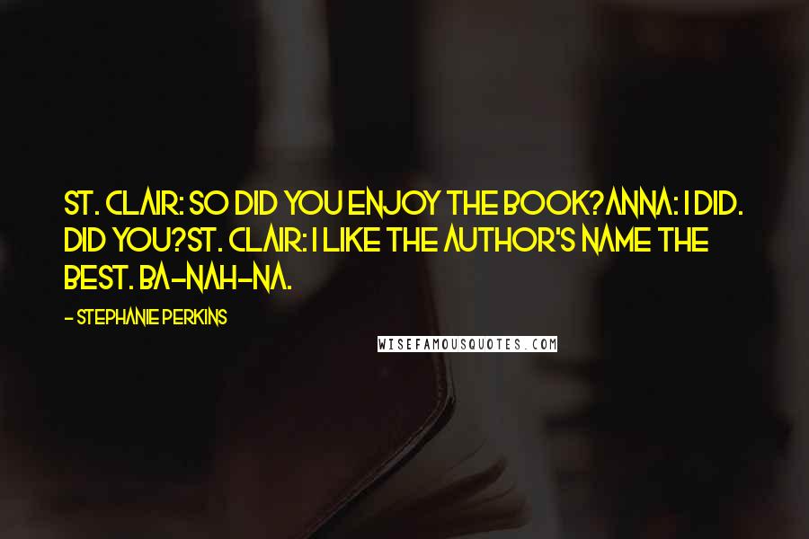 Stephanie Perkins Quotes: St. Clair: So did you enjoy the book?Anna: I did. Did you?St. Clair: I like the author's name the best. Ba-nah-na.