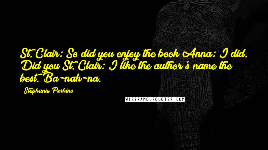 Stephanie Perkins Quotes: St. Clair: So did you enjoy the book?Anna: I did. Did you?St. Clair: I like the author's name the best. Ba-nah-na.