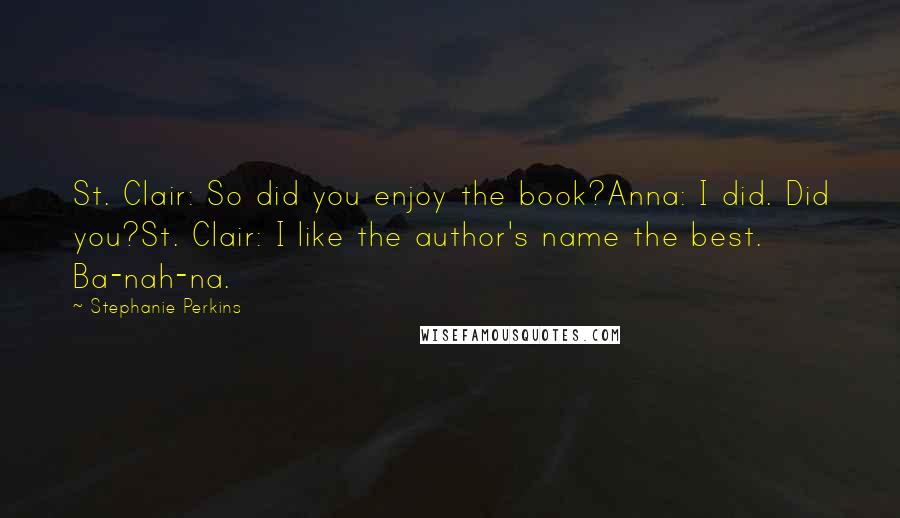 Stephanie Perkins Quotes: St. Clair: So did you enjoy the book?Anna: I did. Did you?St. Clair: I like the author's name the best. Ba-nah-na.