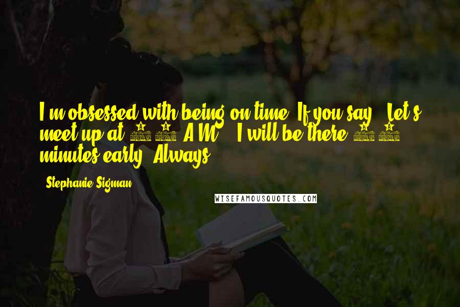 Stephanie Sigman Quotes: I'm obsessed with being on time. If you say, 'Let's meet up at 10 A.M.,' I will be there 15 minutes early. Always.