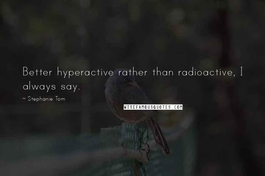 Stephanie Tom Quotes: Better hyperactive rather than radioactive, I always say.