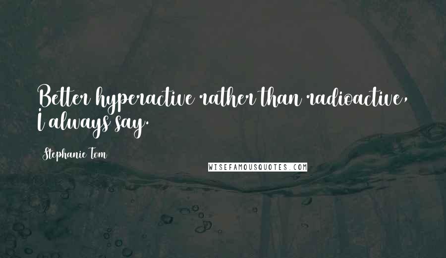 Stephanie Tom Quotes: Better hyperactive rather than radioactive, I always say.