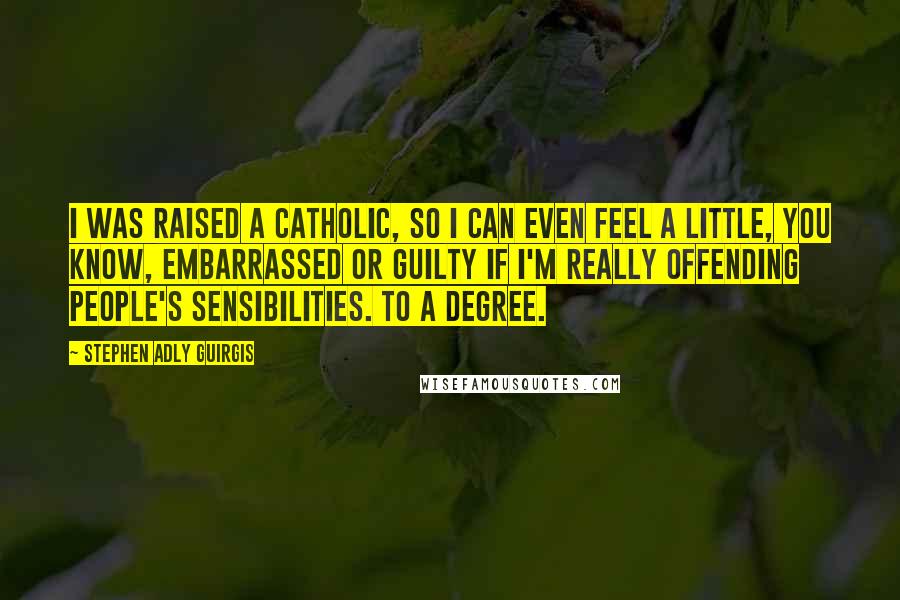 Stephen Adly Guirgis Quotes: I was raised a Catholic, so I can even feel a little, you know, embarrassed or guilty if I'm really offending people's sensibilities. To a degree.