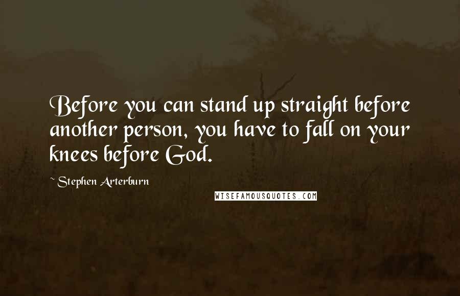 Stephen Arterburn Quotes: Before you can stand up straight before another person, you have to fall on your knees before God.