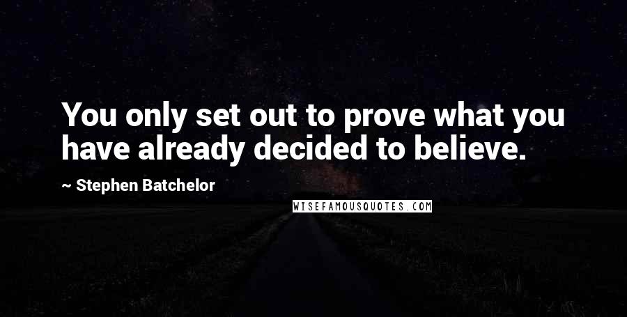 Stephen Batchelor Quotes: You only set out to prove what you have already decided to believe.