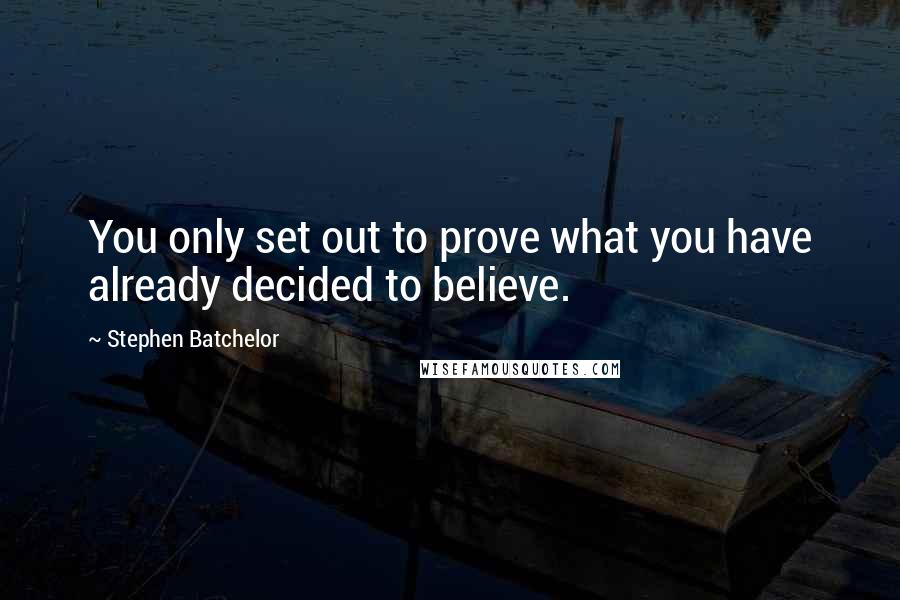 Stephen Batchelor Quotes: You only set out to prove what you have already decided to believe.