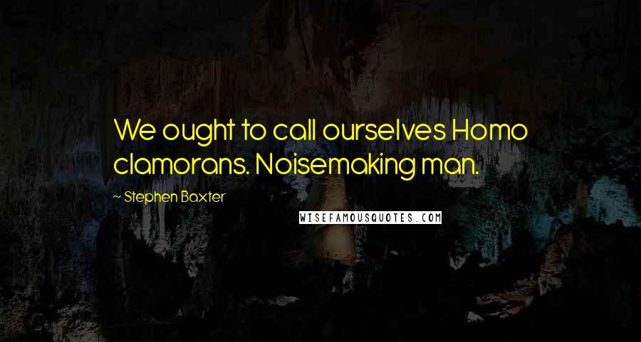 Stephen Baxter Quotes: We ought to call ourselves Homo clamorans. Noisemaking man.