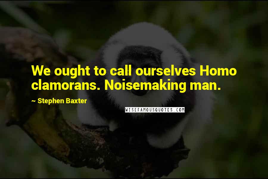 Stephen Baxter Quotes: We ought to call ourselves Homo clamorans. Noisemaking man.