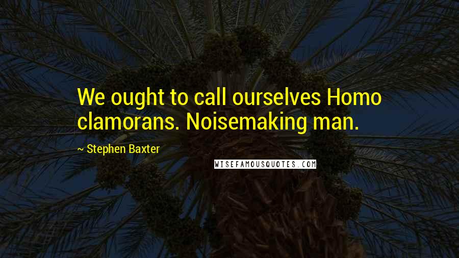 Stephen Baxter Quotes: We ought to call ourselves Homo clamorans. Noisemaking man.