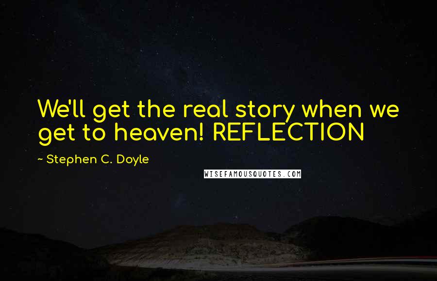 Stephen C. Doyle Quotes: We'll get the real story when we get to heaven! REFLECTION