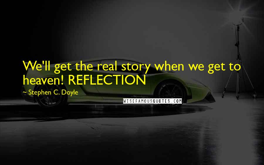 Stephen C. Doyle Quotes: We'll get the real story when we get to heaven! REFLECTION