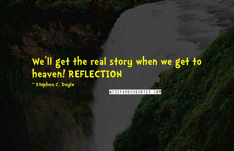 Stephen C. Doyle Quotes: We'll get the real story when we get to heaven! REFLECTION