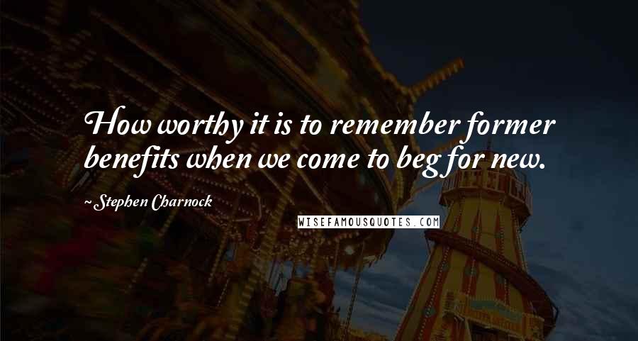 Stephen Charnock Quotes: How worthy it is to remember former benefits when we come to beg for new.