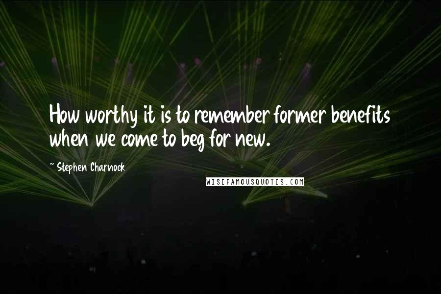 Stephen Charnock Quotes: How worthy it is to remember former benefits when we come to beg for new.