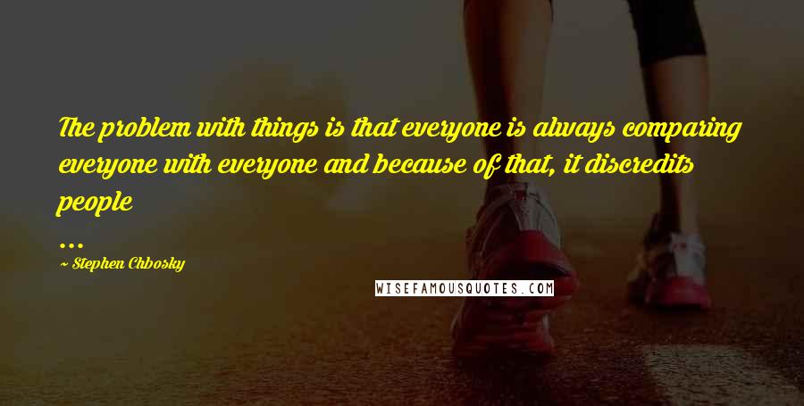 Stephen Chbosky Quotes: The problem with things is that everyone is always comparing everyone with everyone and because of that, it discredits people ...