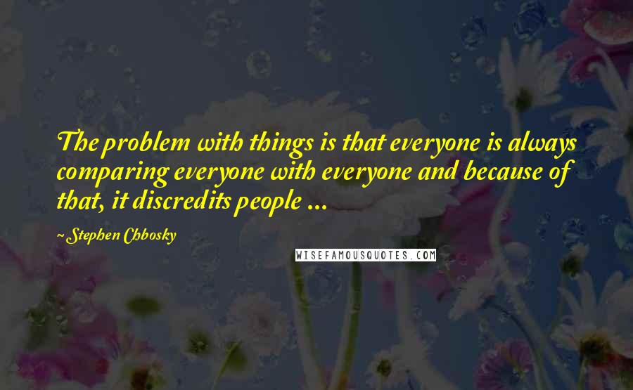 Stephen Chbosky Quotes: The problem with things is that everyone is always comparing everyone with everyone and because of that, it discredits people ...