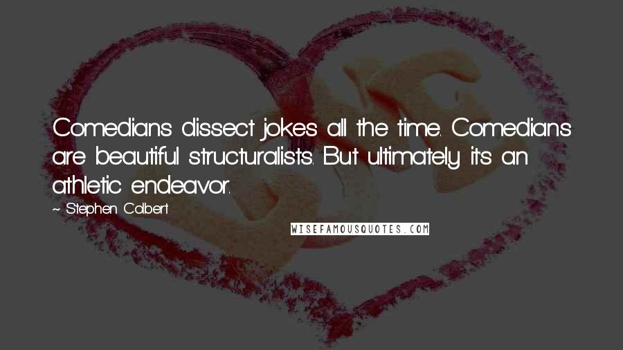 Stephen Colbert Quotes: Comedians dissect jokes all the time. Comedians are beautiful structuralists. But ultimately it's an athletic endeavor.