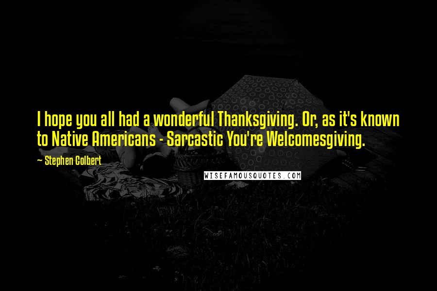 Stephen Colbert Quotes: I hope you all had a wonderful Thanksgiving. Or, as it's known to Native Americans - Sarcastic You're Welcomesgiving.