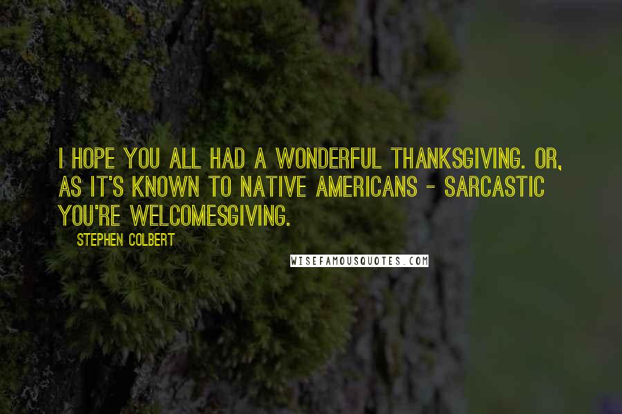 Stephen Colbert Quotes: I hope you all had a wonderful Thanksgiving. Or, as it's known to Native Americans - Sarcastic You're Welcomesgiving.